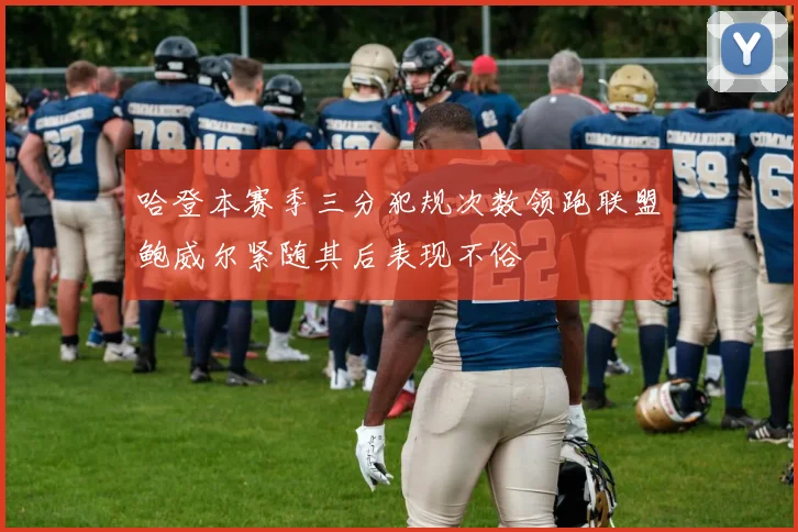 哈登本赛季三分犯规次数领跑联盟鲍威尔紧随其后表现不俗