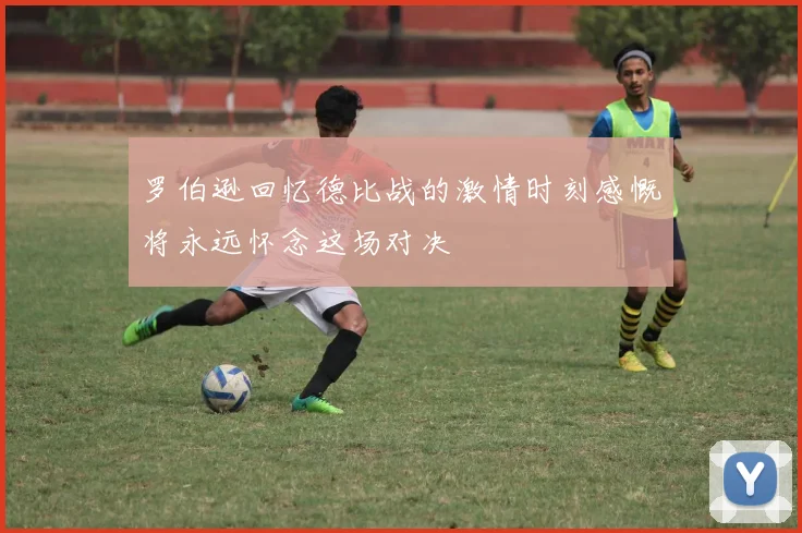 罗伯逊回忆德比战的激情时刻感慨将永远怀念这场对决