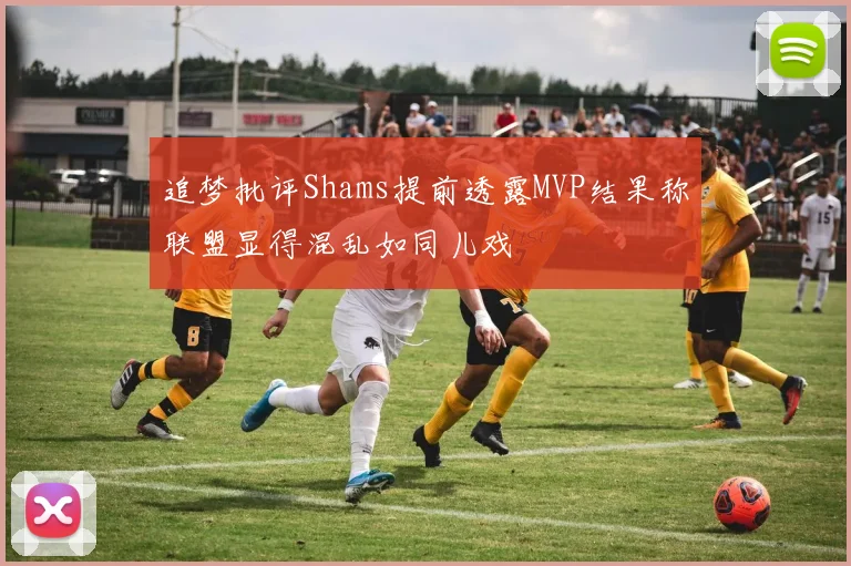 追梦批评Shams提前透露MVP结果称联盟显得混乱如同儿戏