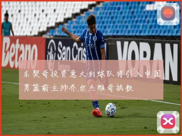 东契奇投资意大利球队将引入中国男篮前主帅乔尔杰维奇执教