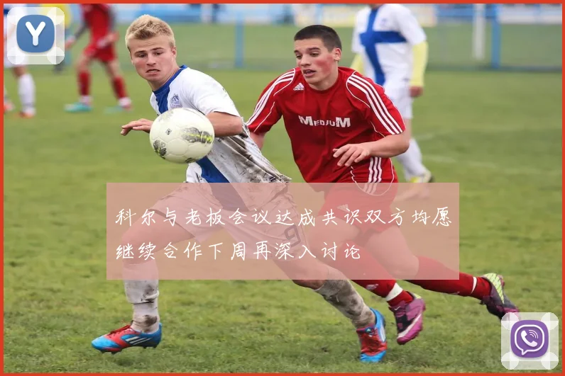 科尔与老板会议达成共识双方均愿继续合作下周再深入讨论