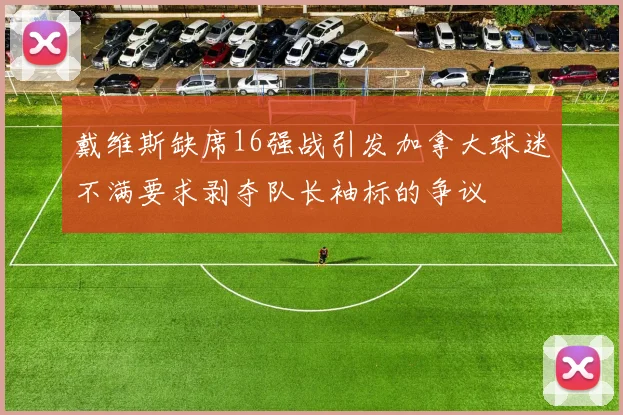 戴维斯缺席16强战引发加拿大球迷不满要求剥夺队长袖标的争议