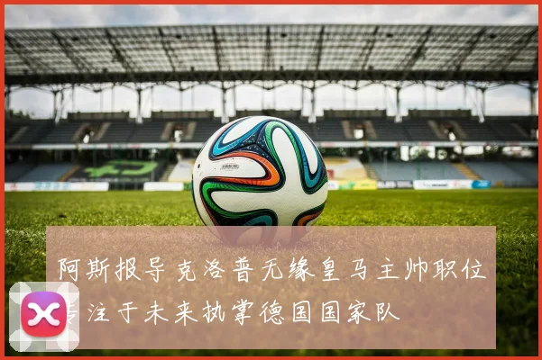 阿斯报导克洛普无缘皇马主帅职位专注于未来执掌德国国家队