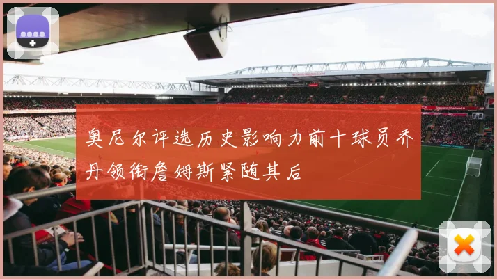 奥尼尔评选历史影响力前十球员乔丹领衔詹姆斯紧随其后