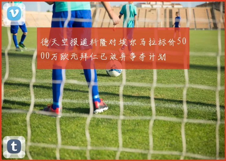德天空报道科隆对埃尔马拉标价5000万欧元拜仁已放弃争夺计划