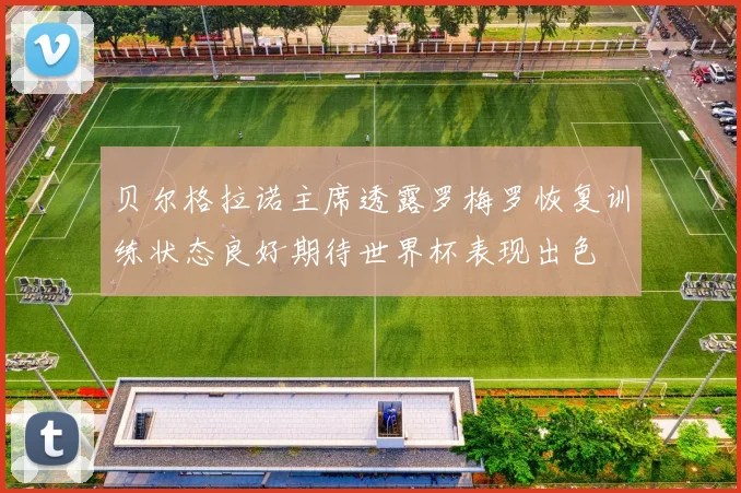 贝尔格拉诺主席透露罗梅罗恢复训练状态良好期待世界杯表现出色