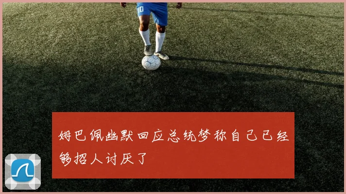 姆巴佩幽默回应总统梦称自己已经够招人讨厌了