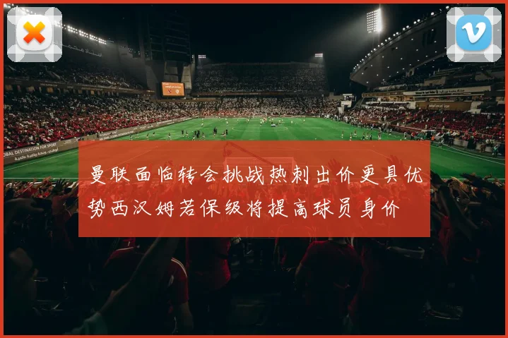 曼联面临转会挑战热刺出价更具优势西汉姆若保级将提高球员身价