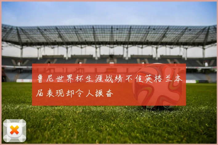 鲁尼世界杯生涯战绩不佳英格兰本届表现却令人振奋