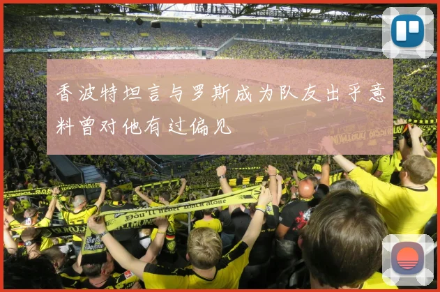 香波特坦言与罗斯成为队友出乎意料曾对他有过偏见