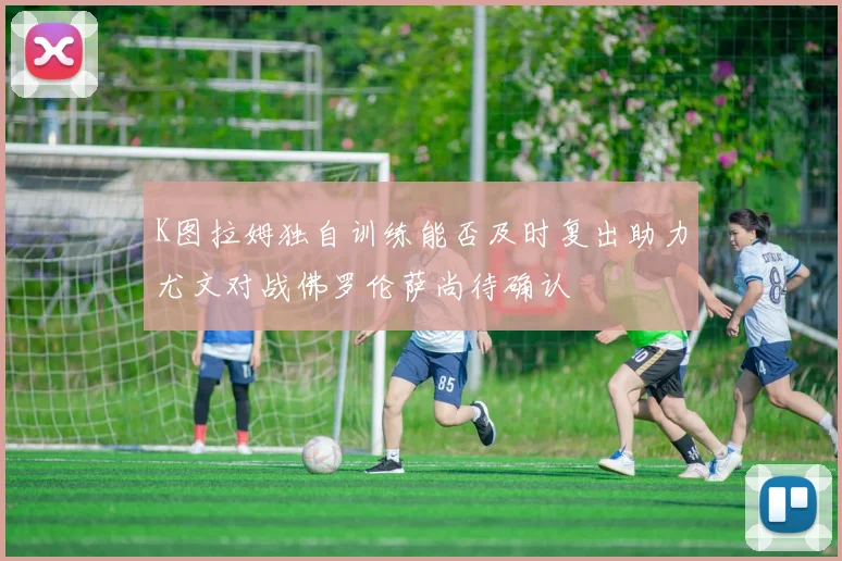 K图拉姆独自训练能否及时复出助力尤文对战佛罗伦萨尚待确认