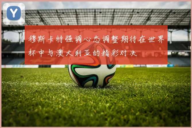 穆斯卡特强调心态调整期待在世界杯中与澳大利亚的精彩对决