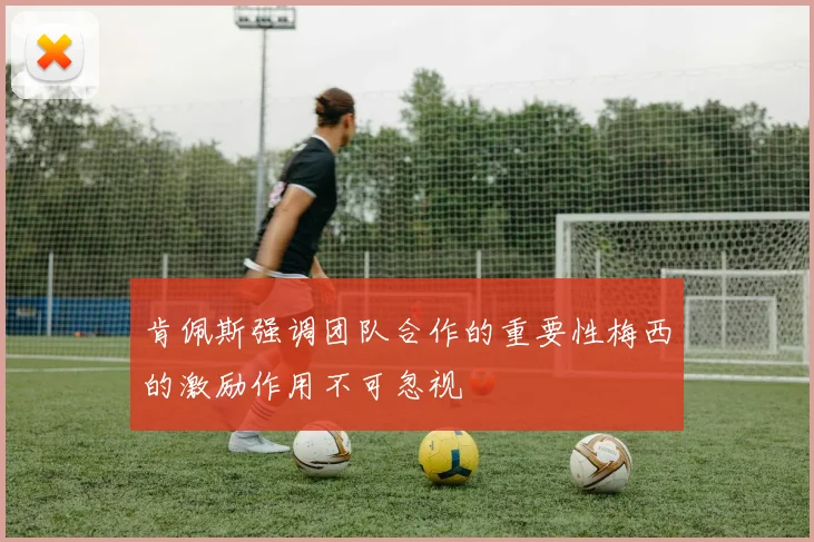 肯佩斯强调团队合作的重要性梅西的激励作用不可忽视