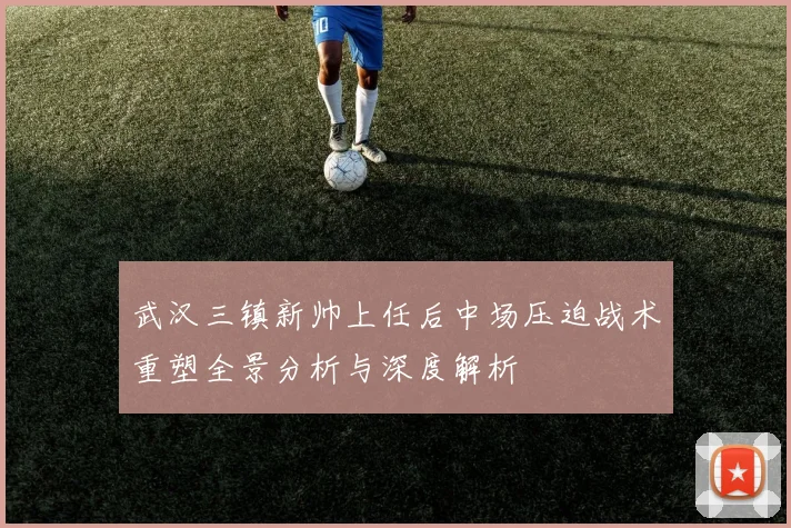 武汉三镇新帅上任后中场压迫战术重塑全景分析与深度解析