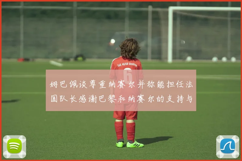 姆巴佩谈尊重纳赛尔并称能担任法国队长感谢巴黎和纳赛尔的支持与帮助