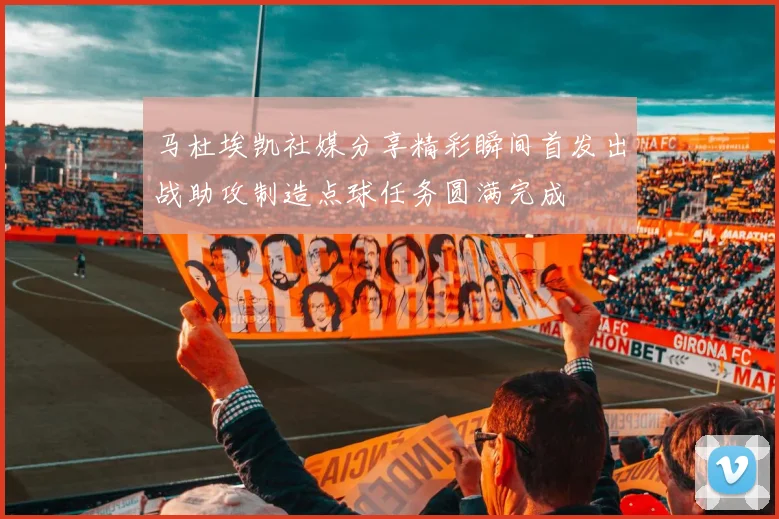 马杜埃凯社媒分享精彩瞬间首发出战助攻制造点球任务圆满完成
