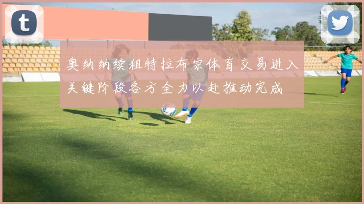 奥纳纳续租特拉布宗体育交易进入关键阶段各方全力以赴推动完成
