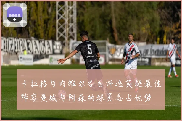 卡拉格与内维尔各自评选英超最佳阵容曼城与阿森纳球员各占优势