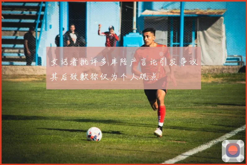 女记者批评多库陪产言论引发争议其后致歉称仅为个人观点