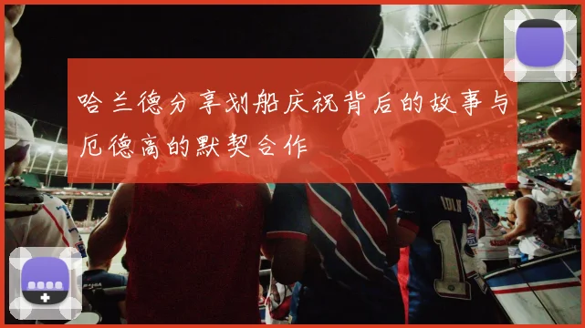 哈兰德分享划船庆祝背后的故事与厄德高的默契合作